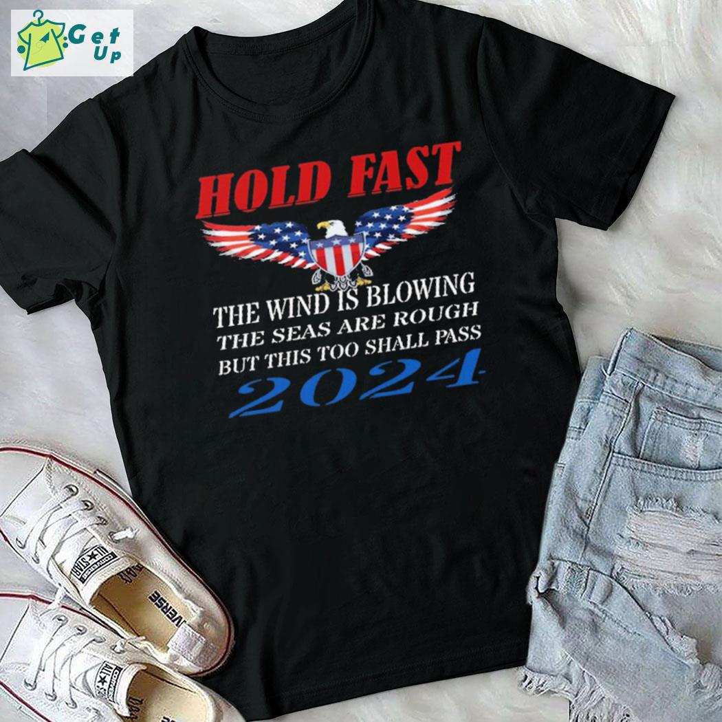 Official Hold Fast The Wind Is Blowing The Seas Are Rough But This Too Shall Pass 2024 Eagle American Flag T-Shirt