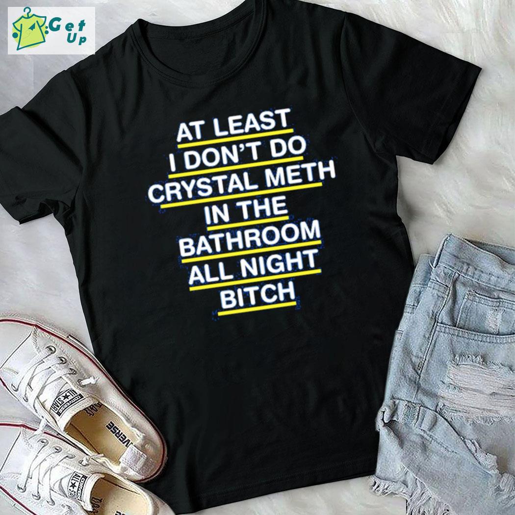 Awesome at least I don't do crystal meth in the bathroom all night bitch t-shirt