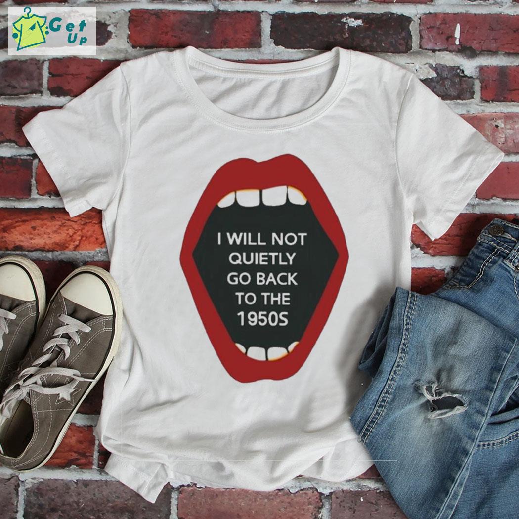 Original i will not quietly go back to the 1950s mouth t-shirt
