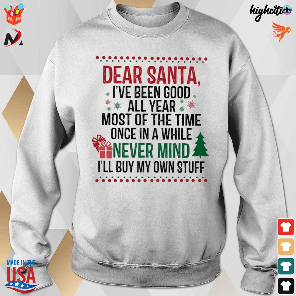Dear santa i've been good all year most of the time once in a while never mind i'll buy my own stuff t-s sweatshirt