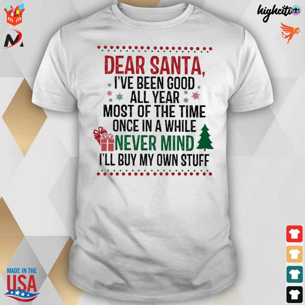 Dear santa i've been good all year most of the time once in a while never mind i'll buy my own stuff t-shirt