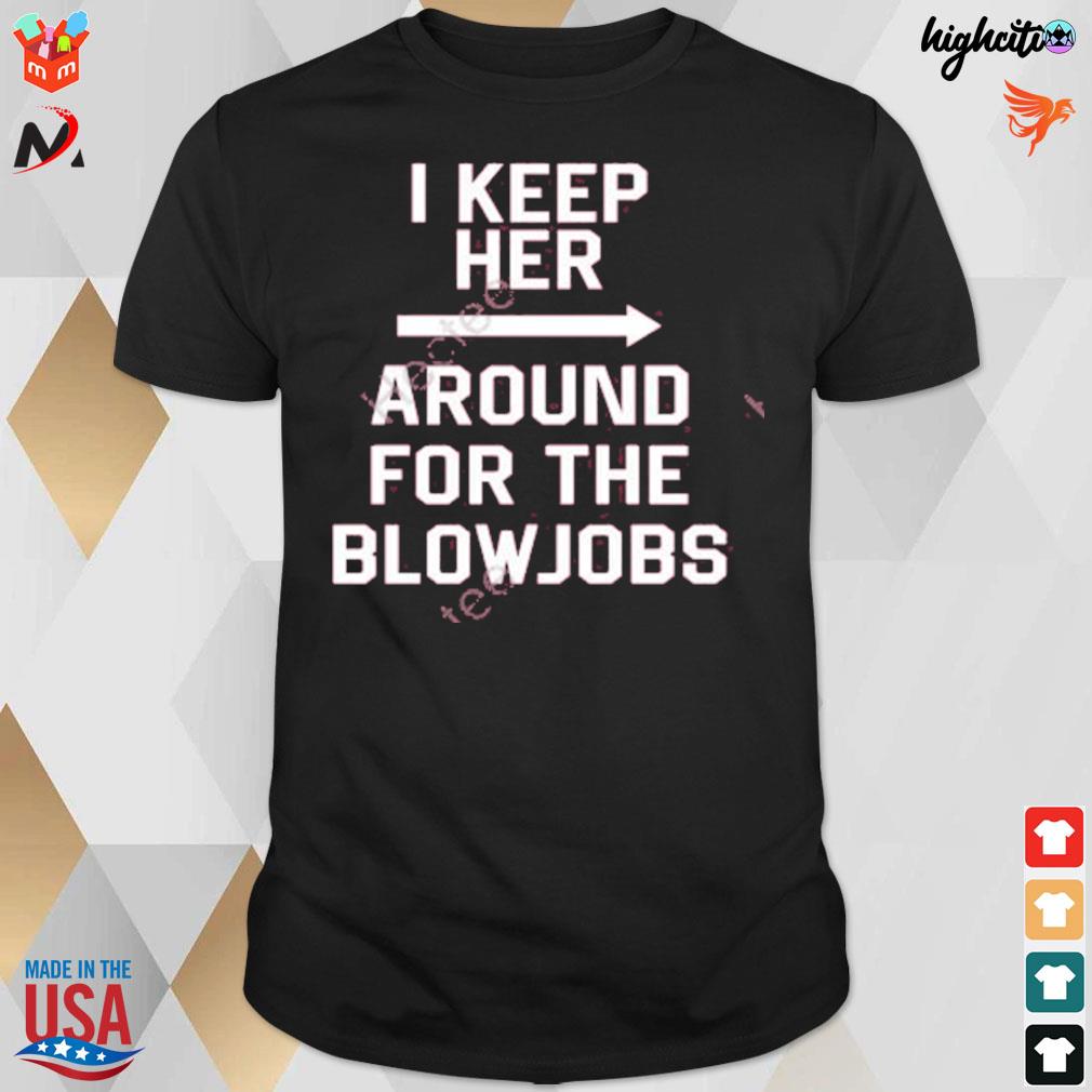 I keep her around for the blowjobs t-shirt