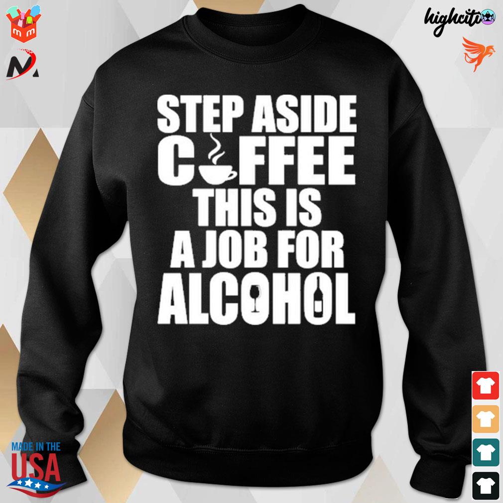 Step aside coffee this is a job for alcohol t-s sweatshirt
