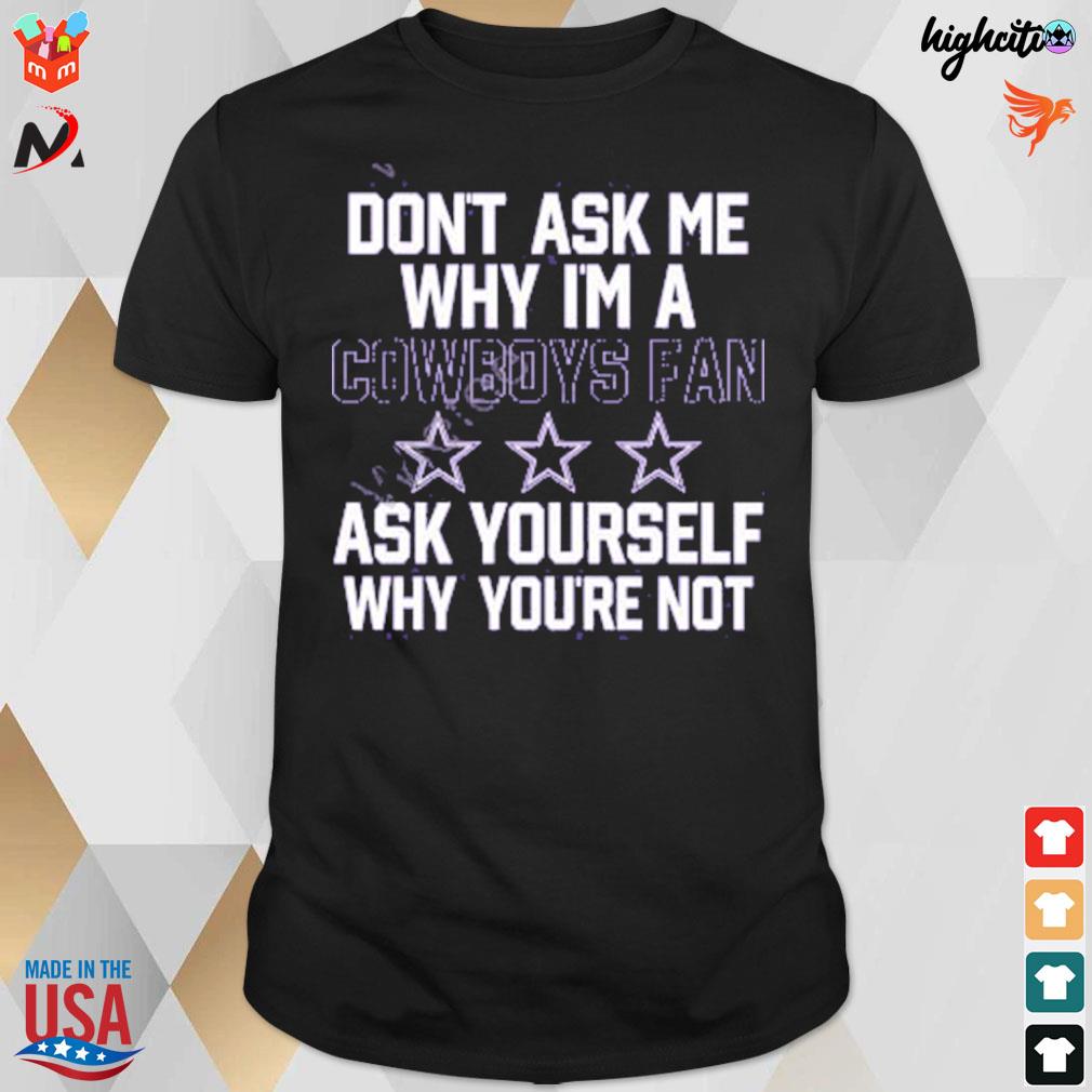 Don't ask me why I'm a Cowboys fan ask yourself why you're not funny T-shirt,  hoodie, sweater, long sleeve and tank top