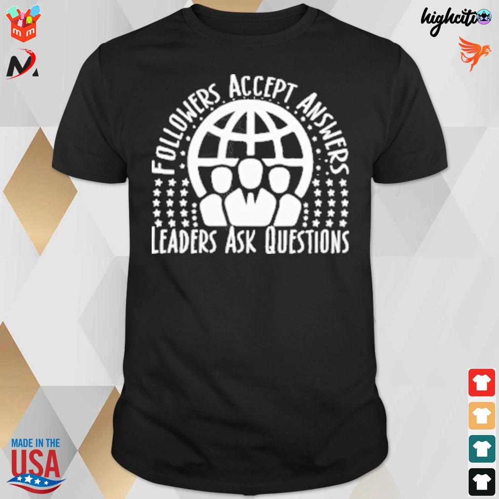 Followers accept answers leaders ask questions t-shirt