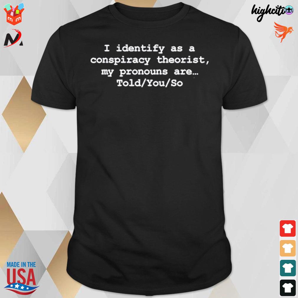 I identify as a conspiracy theorist my pronouns are told you so t-shirt