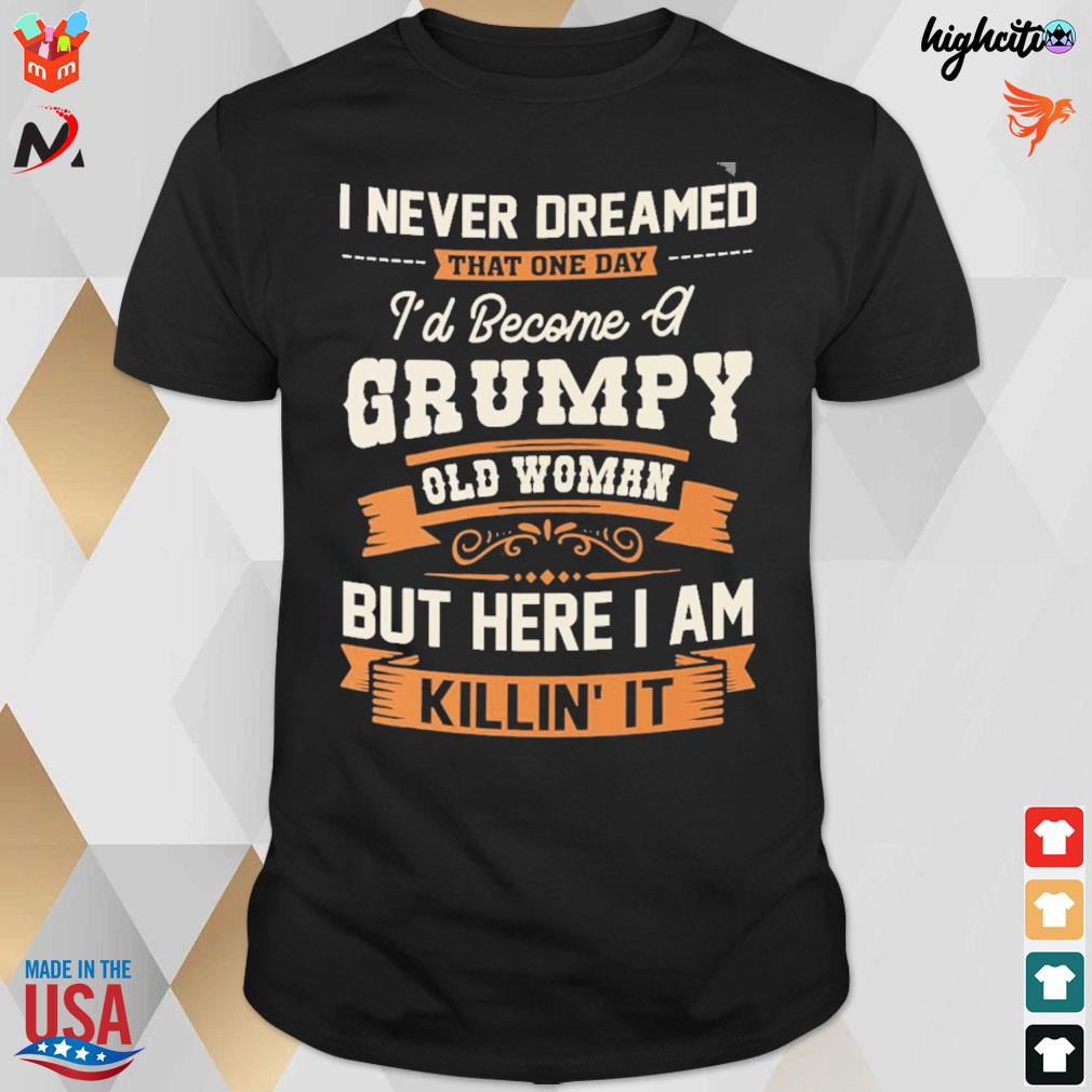 I never dreamed that one day I'd become a grumpy old woman but here i am killin' it t-shirt
