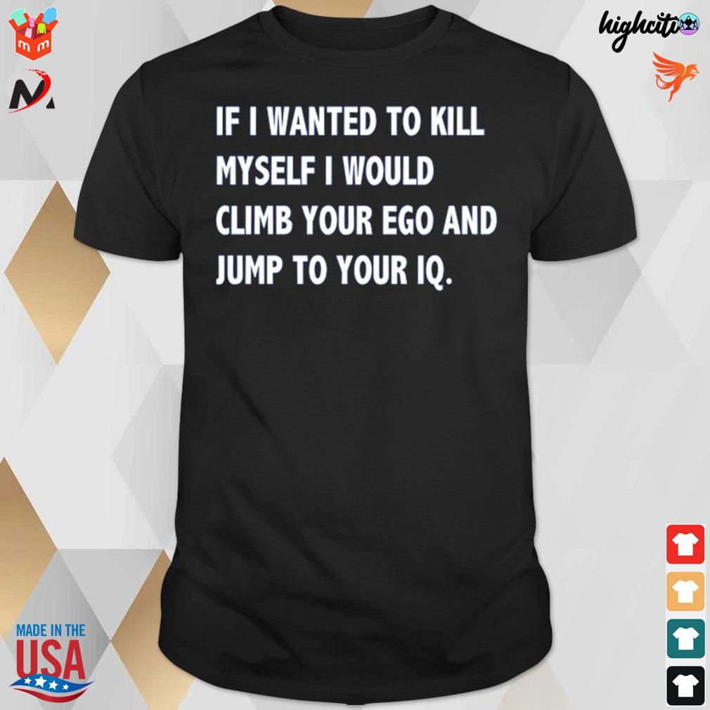 If I wanted to kill myself I would climb your ego and jump to you IQ t-shirt
