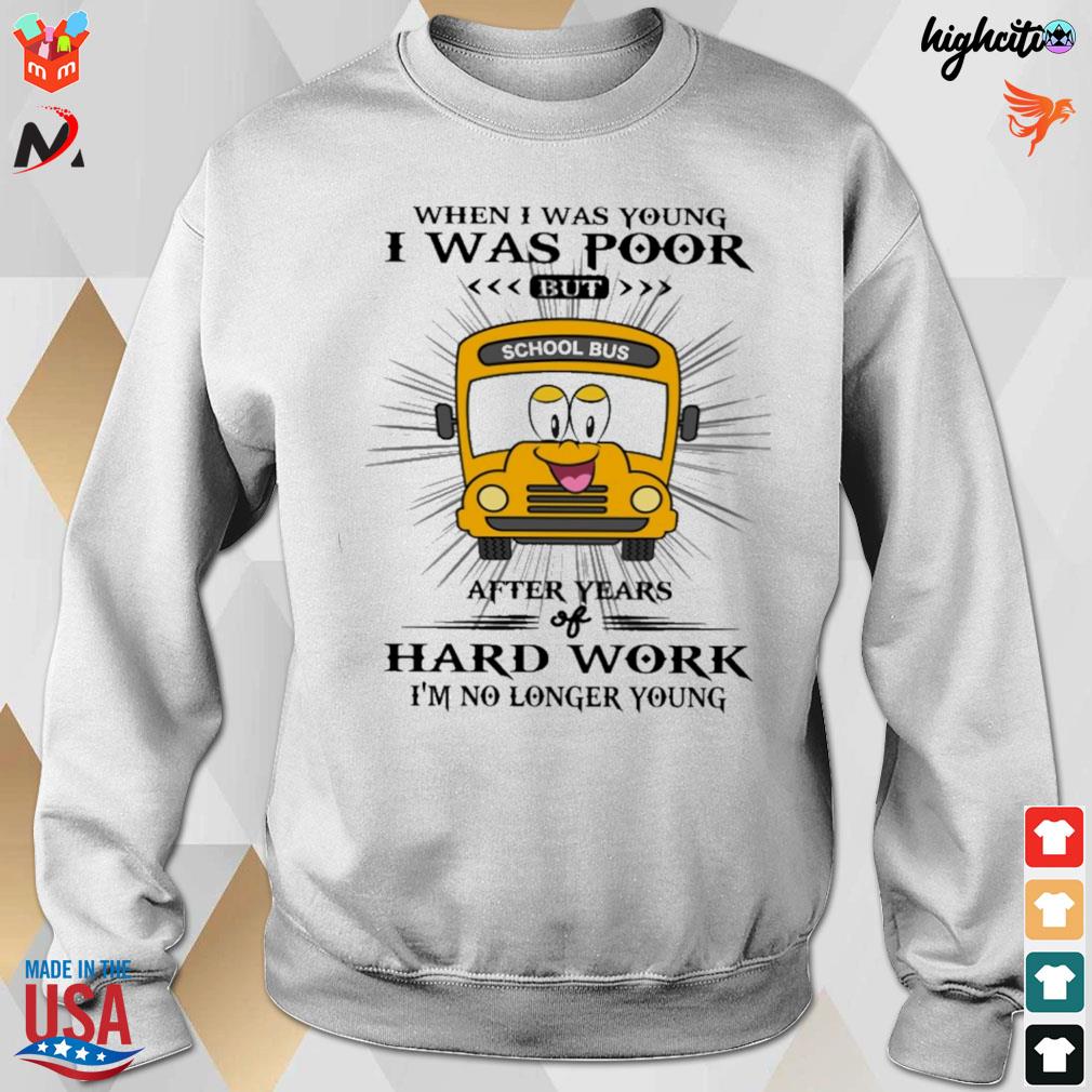 When I was young I was poor but after years of hard work I'm no longer young school bus t-s sweatshirt