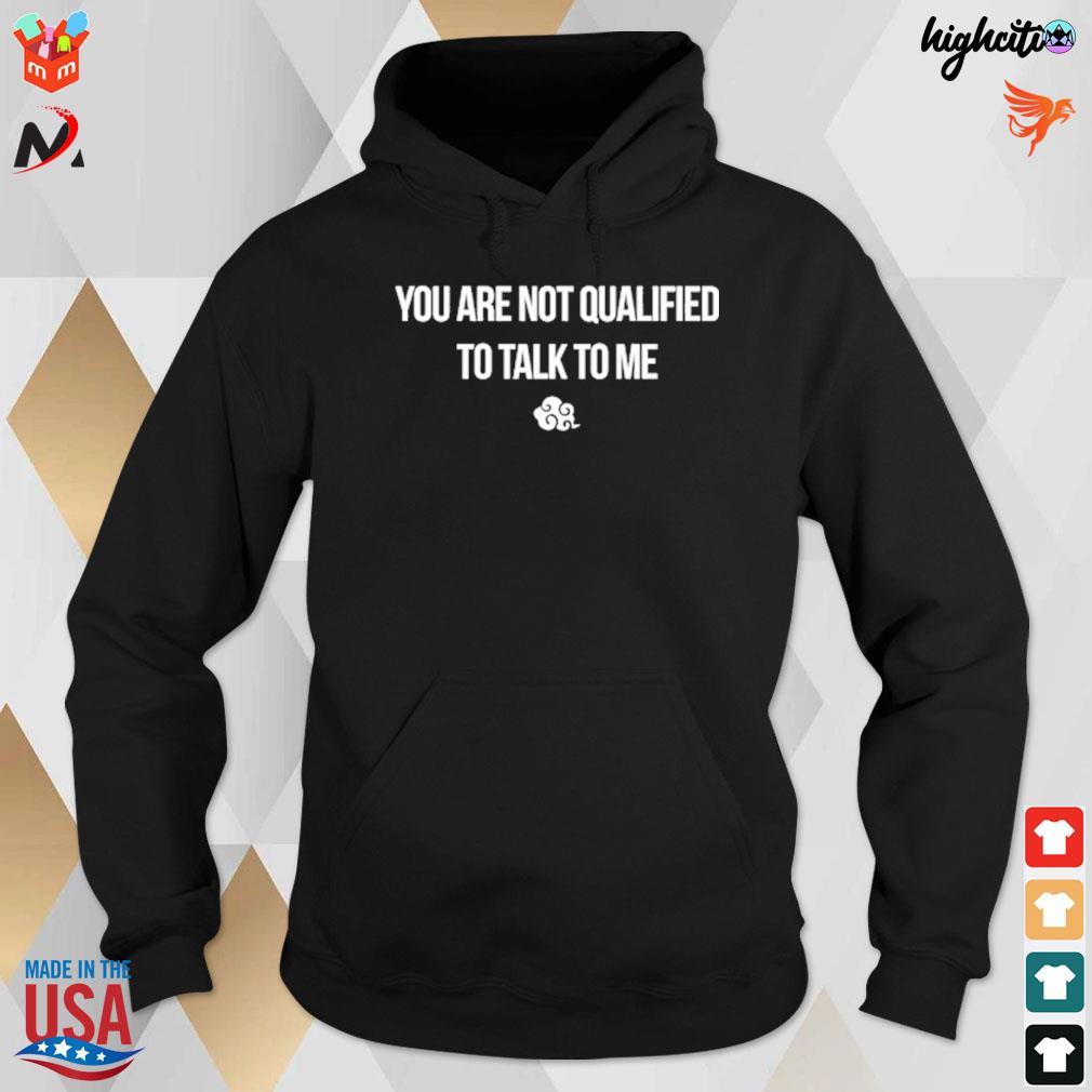 You are not qualified to talk to me t-s hoodie