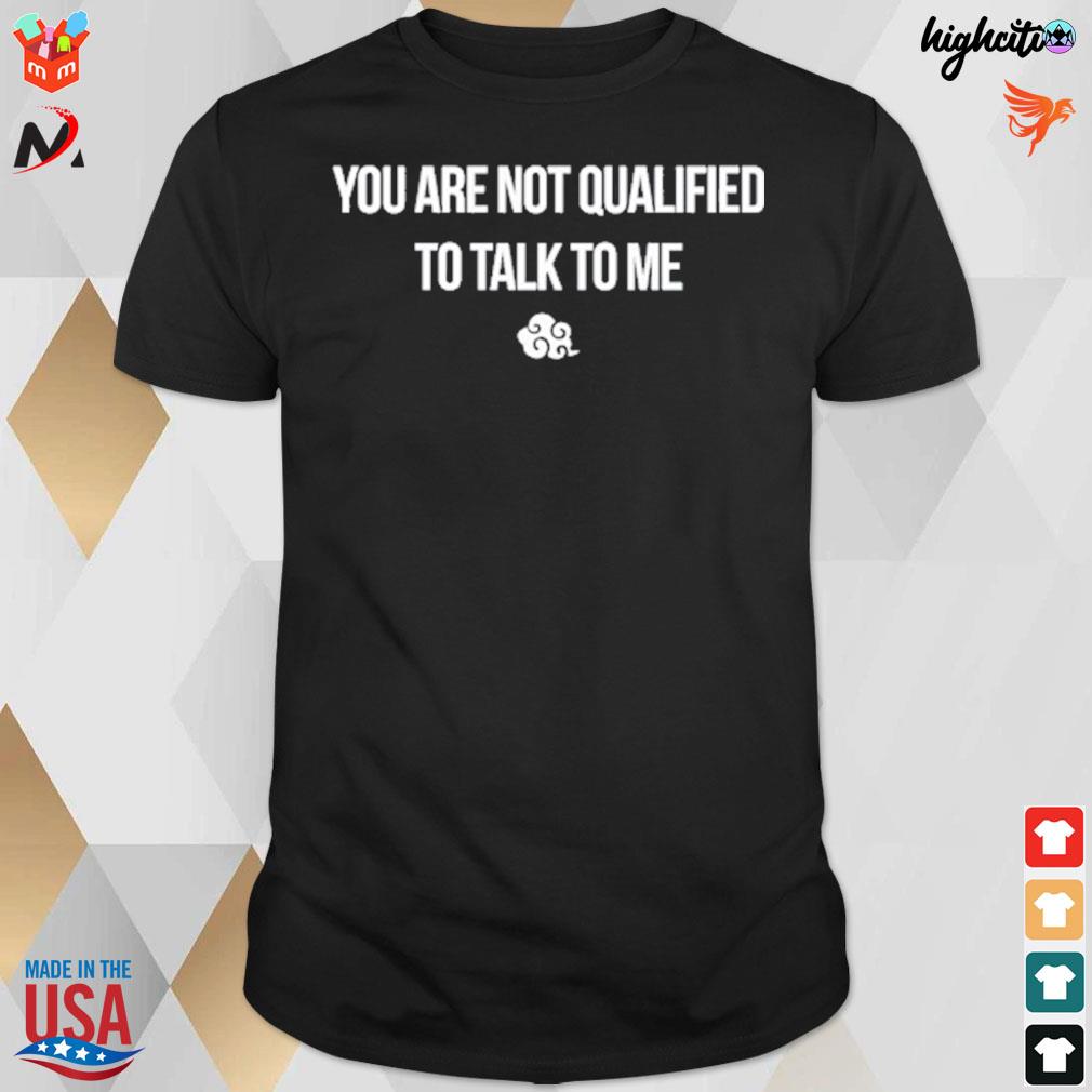 You are not qualified to talk to me t-shirt