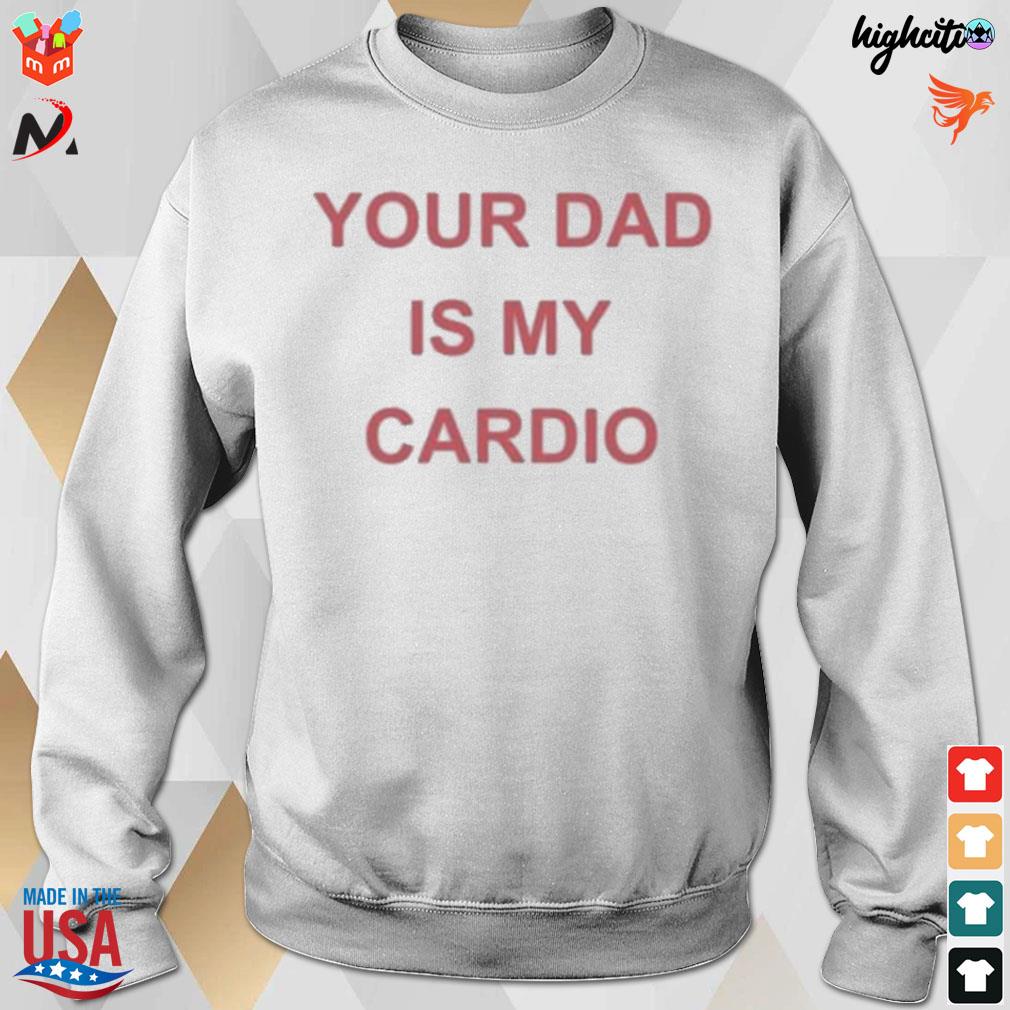 Your dad is your cardio t-s sweatshirt