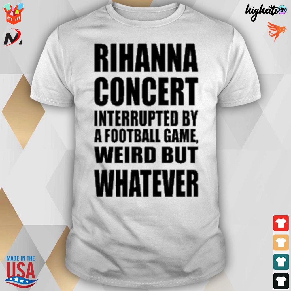 Rihanna Concert interrupted by a football game weird but whatever 2023  shirt, hoodie, sweater, long sleeve and tank top