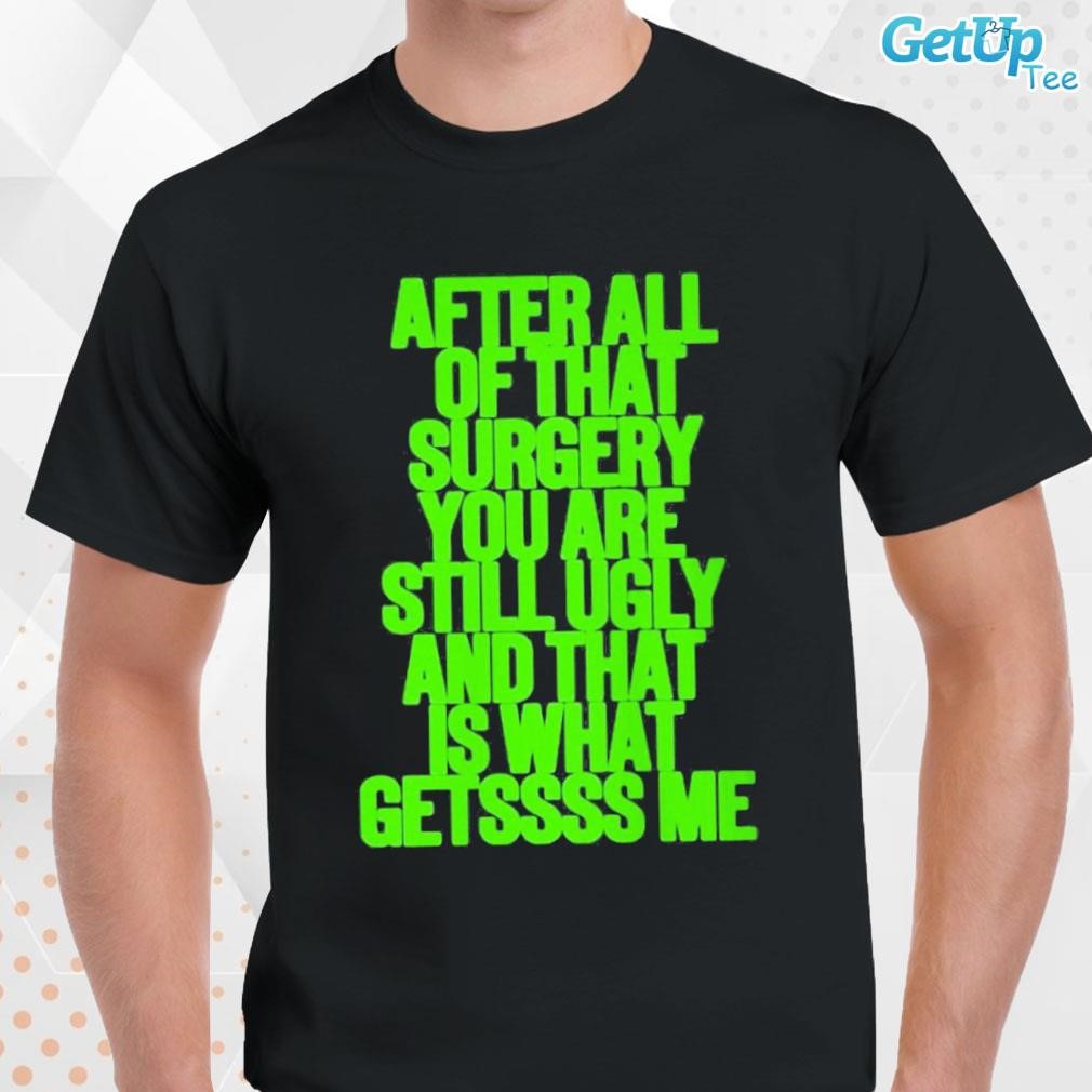 Limited After all of that surgery you are still ugly and that is what getssss me text design T-shirt