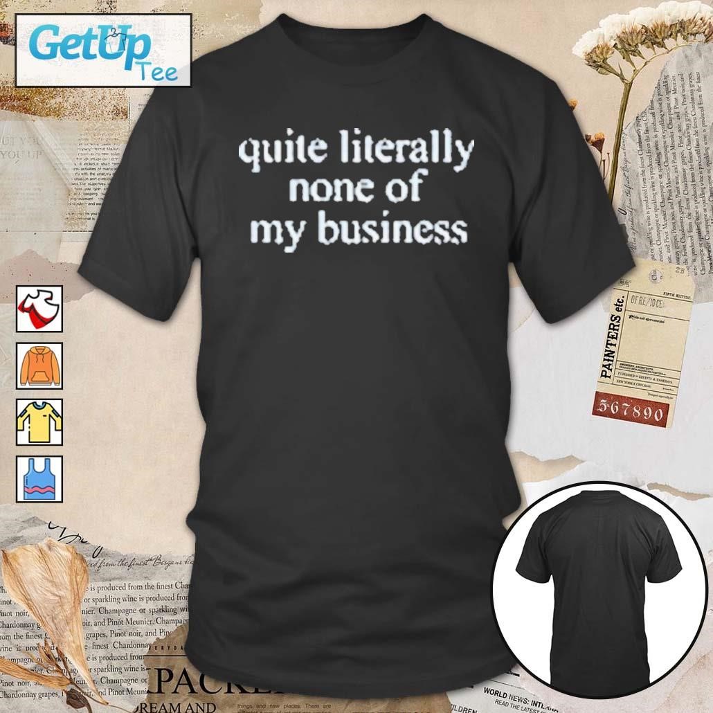Quite Literally None Of My Business t-shirt