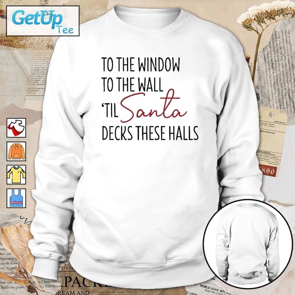 To the window to the wall 'til Santa decks these halls Christmas 2023 sweatshirt