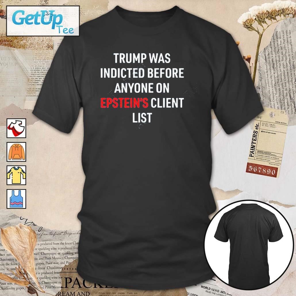 Trump Was Indicted Before Anyone On Epstein’s Client List t-shirt